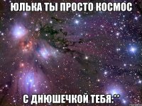 Юлька ты просто космос с днюшечкой тебя:**