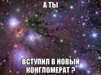 А ты Вступил в новый конгломерат ?