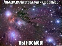 Акбаева,Каракетова,Фарик,Шооомс... Вы космос!