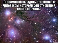 невозможно наладить отношения с человеком, которому эти отношения нахрен не нужны. 