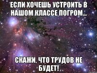 Если хочешь устроить в нашом классе погром... скажи, что трудов не будет!