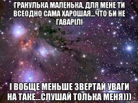 ГРАНУЛЬКА МАЛЕНЬКА, ДЛЯ МЕНЕ ТИ ВСЕОДНО САМА ХАРОШАЯ...ЧТО БИ НЕ ГАВАРІЛІ І ВОБЩЕ МЕНЬШЕ ЗВЕРТАЙ УВАГИ НА ТАКЕ...СЛУШАЙ ТОЛЬКА МЕНЯ)))