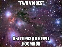 "TWO VOICES" ВЫ ГОРАЗДО КРУЧЕ КОСМОСА