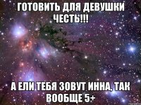 готовить для девушки честь!!! а ели тебя зовут Инна, так вообще 5+