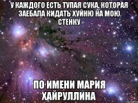 У каждого есть тупая сука, которая заебала кидать хуйню на мою стенку по имени Мария Хайруллина