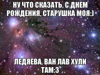 Ну что сказать, с днем рождения, старушка моя:) Ледяева, ван лав хули там:З