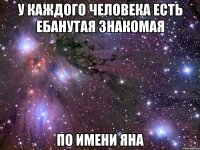 У Каждого человека есть ебанутая знакомая по имени Яна