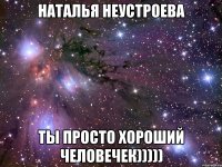 Наталья Неустроева ты просто хороший человечек)))))