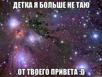 Детка я больше не таю от твоего привета :D