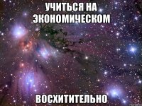 Учиться на экономическом восхитительно