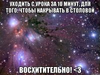 уходить с урока за 10 минут, для того, чтобы накрывать в столовой ВОСХИТИТЕЛЬНО! <З