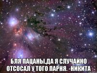  Бля пацаны,да я случайно отсосал у того парня. -Никита