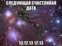 Следующая счастливая дата 13.12.13 12:13