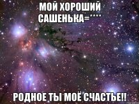 Мой хороший сашенька=**** Родное ты моё счастье!!