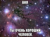 Аня Ты очень хороший человек