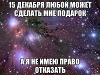 15 декабря любой может сделать мне подарок а я не имею право отказать