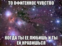 то офигенное чувство когда ты ее любишь и ты ей нравишься