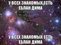 у всех знакомых есть еблан дима у всех знакомых есть еблан дима