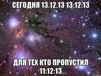 Сегодня 13.12.13 13:12:13 Для тех кто пропустил 11:12:13