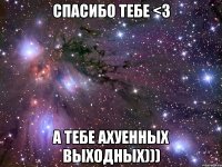 Спасибо тебе <3 А тебе ахуенных выходных)))