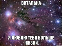 ВИТАЛЬКА Я ЛЮБЛЮ ТЕБЯ БОЛЬШЕ ЖИЗНИ