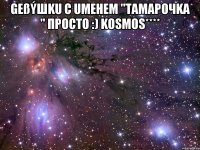 gеßýшku с uменем "Тамарочka " просто :) kosmos**** 