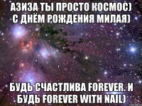 азиза ты просто космос) с днём рождения милая) будь счастлива forever. и будь forever with Nail)