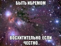 быть ибремом восхитительно, если честно