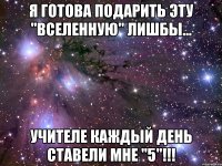 Я готова подарить эту "вселенную" лишбы... Учителе каждый день ставели мне "5"!!!