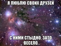 Я люблю своих друзей С ними стыдно, зато весело