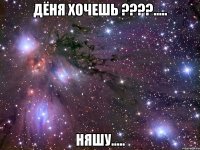 Дёня хочешь ????..... Няшу.....