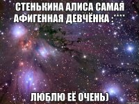 Стенькина Алиса самая афигенная девчёнка :**** люблю её очень)