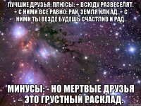 ЛУЧШИЕ ДРУЗЬЯ: Плюсы: + Всюду развеселят. + С ними все равно: рай, земля или ад. + С ними ты везде будешь счастлив и рад. Минусы: - Но мертвые друзья – это грустный расклад.