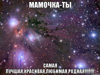 мамочка-ты самая лучшая,красивая,любимая,родная!!!!!!!