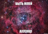 Быть Юлей Ахуенно