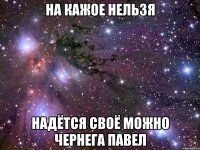 На кажое нельзя надётся своё можно Чернега Павел