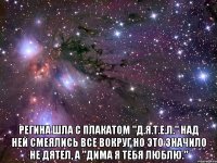  Регина шла с плакатом "Д.Я.Т.Е.Л." над ней смеялись все вокруг но это значило не дятел, а "Дима Я ТЕбя Люблю."