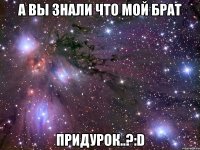 А вы знали что мой брат придурок..?:D
