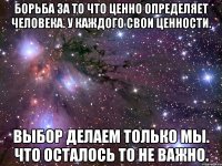 Борьба за то что ценно определяет человека. У каждого свои ценности. Выбор делаем только мы. Что осталось то не важно.