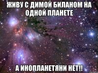 Живу с Димой Биланом на одной планете А инопланетяни нет!!