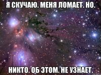 Я скучаю. Меня ломает. Но. Никто. Об этом. Не узнает.