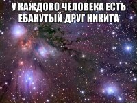 У каждово человека есть ебанутый друг Никита 