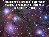 Подпишись в течении 10 секунд на Убойные Приколы и у тебя будет ахуенное будущее 