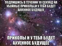 Подпишись в течении 10 секунд на Убойные Приколы и у тебя будет ахуенное будущее Приколы и у тебя будет ахуенное будущее