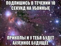 Подпишись в течении 10 секунд на Убойные Приколы и у тебя будет ахуенное будущее