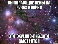 Выпирающие вены на руках у парня Это охуенно-пиздато смотрится
