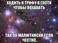 ходить к трифу в гости чтобы похавать так по малютински,если честно