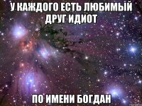 у каждого есть любимый друг идиот по имени Богдан