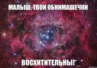 Малыш, твои обнимашечки Восхитительны!*_*