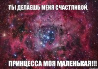 Ты делаешь меня счастливой, Принцесса моя маленькая!!!